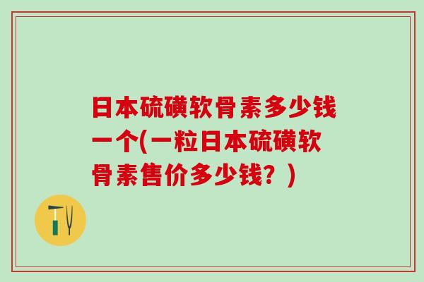 日本硫磺软骨素多少钱一个(一粒日本硫磺软骨素售价多少钱?) 日本硫磺软骨素多少钱一个(一粒日本硫磺软骨素售价多少钱?)