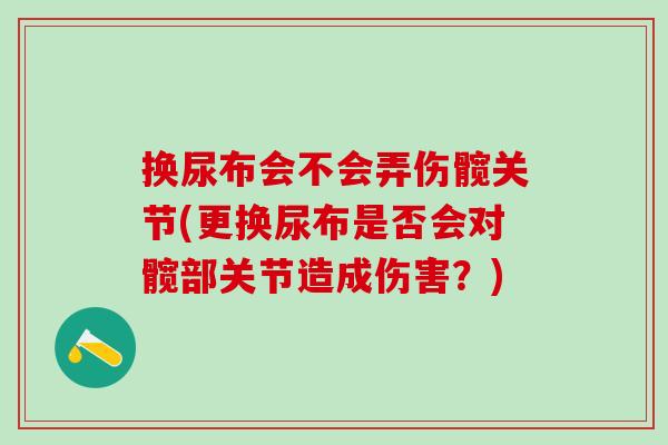 换尿布会不会弄伤髋关节(更换尿布是否会对髋部关节造成伤害?) 换尿布会不会弄伤髋关节(更换尿布是否会对髋部关节造成伤害?)