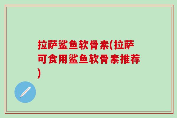 拉萨鲨鱼软骨素(拉萨可食用鲨鱼软骨素推荐)