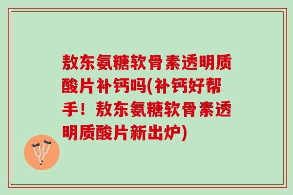 敖东氨糖软骨素透明质酸片补钙吗(补钙好帮手！敖东氨糖软骨素透明质酸片新出炉)