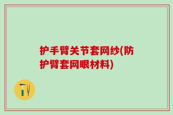 护手臂关节套网纱(防护臂套网眼材料)