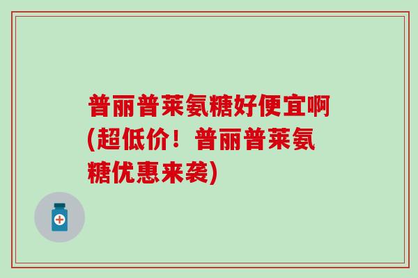 普丽普莱氨糖好便宜啊(超低价！普丽普莱氨糖优惠来袭)