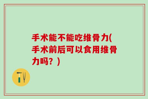 手术能不能吃维骨力(手术前后可以食用维骨力吗？)
