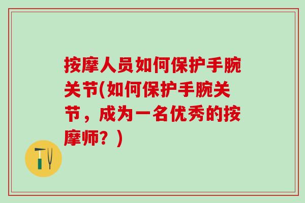 按摩人员如何保护手腕关节(如何保护手腕关节,成为一名优秀的按摩师?) 按摩人员如何保护手腕关节(如何保护手腕关节,成为一名优秀的按摩师?)