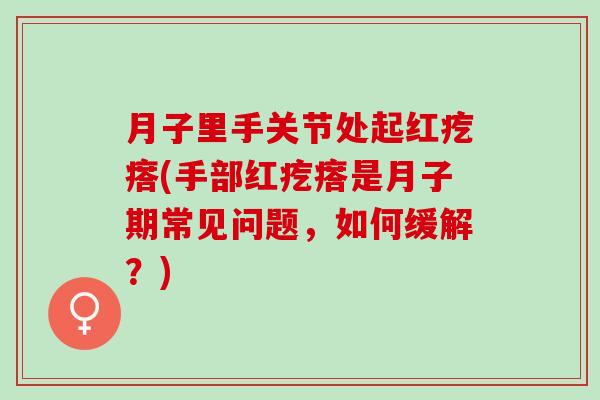 月子里手关节处起红疙瘩(手部红疙瘩是月子期常见问题，如何缓解？)