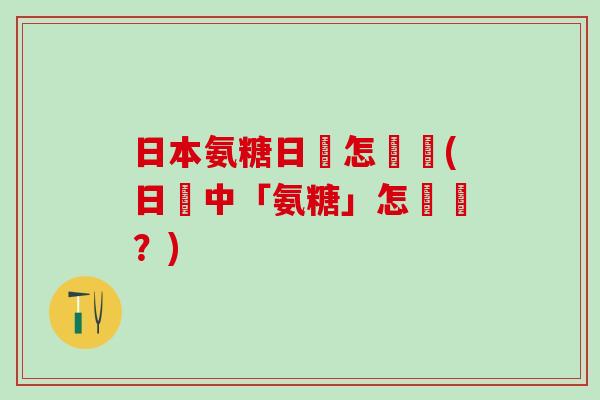 日本氨糖日語怎麼說(日語中「氨糖」怎麼說?) 日本氨糖日語怎麼說(日語中「氨糖」怎麼說?)