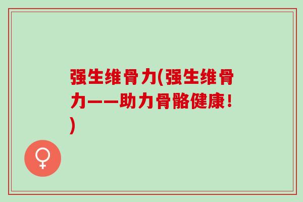 强生维骨力(强生维骨力——助力骨骼健康!) 强生维骨力(强生维骨力——助力骨骼健康!)