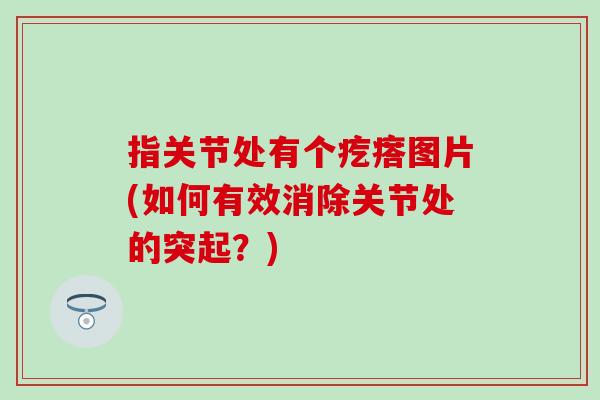 指关节处有个疙瘩图片(如何有效消除关节处的突起？)