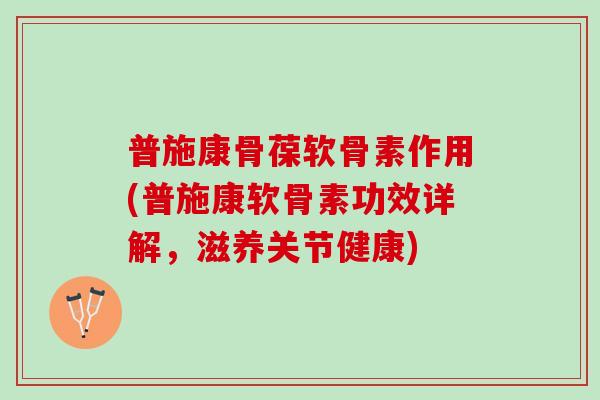 普施康骨葆软骨素作用(普施康软骨素功效详解，滋养关节健康)