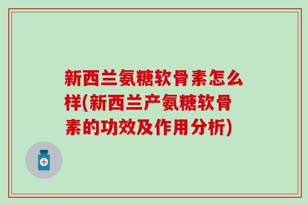 新西兰氨糖软骨素怎么样(新西兰产氨糖软骨素的功效及作用分析)