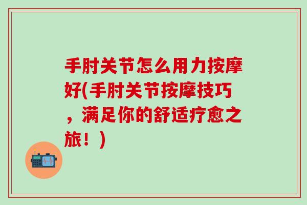 手肘关节怎么用力按摩好(手肘关节按摩技巧，满足你的舒适疗愈之旅！)