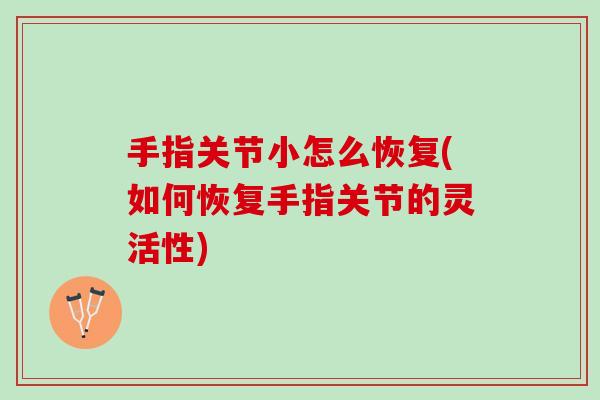 手指关节小怎么恢复(如何恢复手指关节的灵活性)