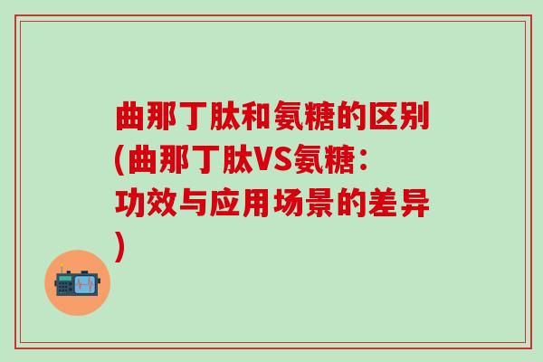 曲那丁肽和氨糖的区别(曲那丁肽VS氨糖：功效与应用场景的差异)