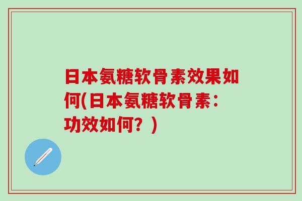 日本氨糖软骨素效果如何(日本氨糖软骨素：功效如何？)