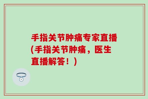 手指关节肿痛专家直播(手指关节肿痛，医生直播解答！)