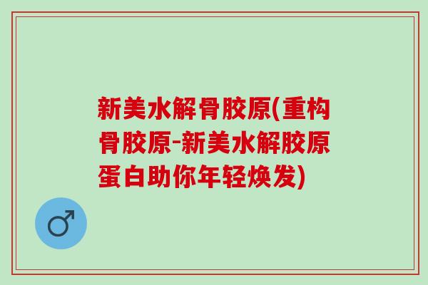 新美水解骨胶原(重构骨胶原-新美水解胶原蛋白助你年轻焕发)