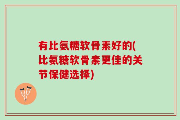 有比氨糖软骨素好的(比氨糖软骨素更佳的关节保健选择)