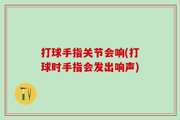 打球手指关节会响(打球时手指会发出响声)