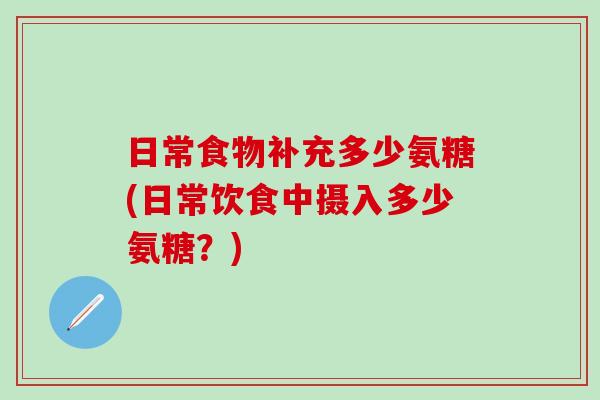 日常食物补充多少氨糖(日常饮食中摄入多少氨糖？)