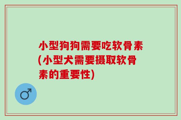 小型狗狗需要吃软骨素(小型犬需要摄取软骨素的重要性)
