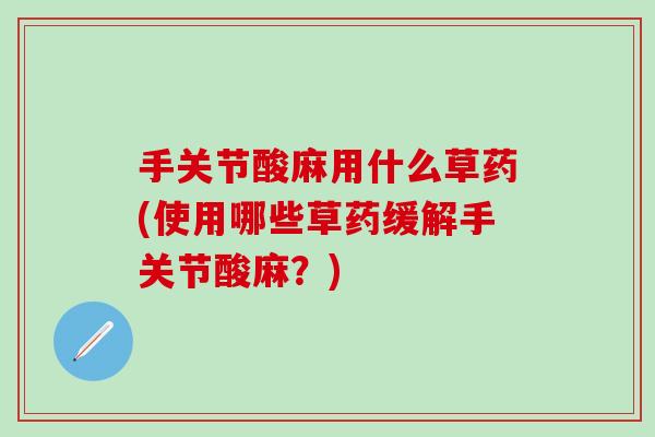 手关节酸麻用什么草药(使用哪些草药缓解手关节酸麻？)