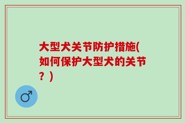 大型犬关节防护措施(如何保护大型犬的关节?) 大型犬关节防护措施(如何保护大型犬的关节?)