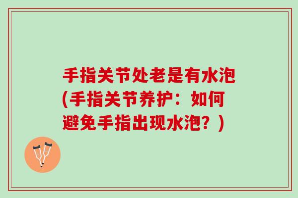 手指关节处老是有水泡(手指关节养护：如何避免手指出现水泡？)