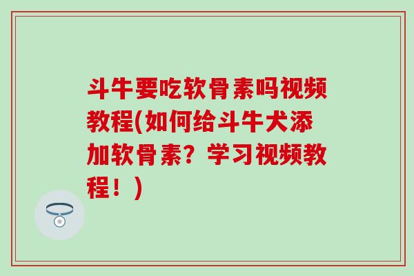 斗牛要吃软骨素吗视频教程(如何给斗牛犬添加软骨素？学习视频教程！)