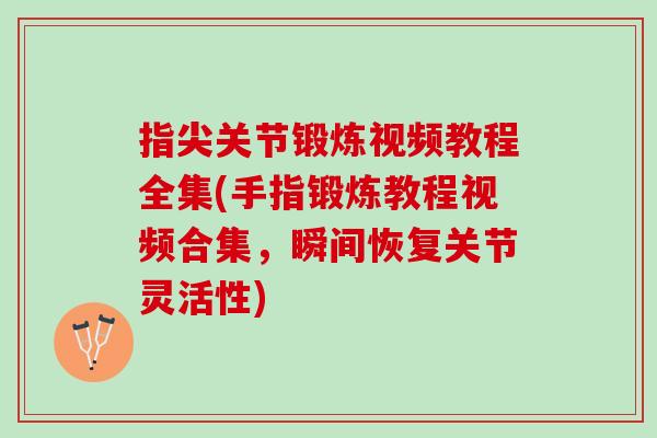 指尖关节锻炼视频教程全集(手指锻炼教程视频合集，瞬间恢复关节灵活性)