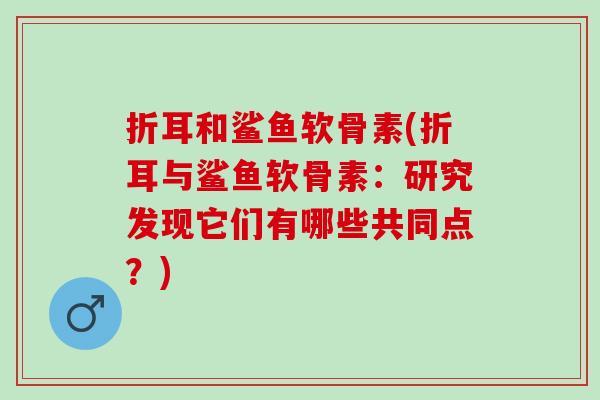 折耳和鲨鱼软骨素(折耳与鲨鱼软骨素：研究发现它们有哪些共同点？)
