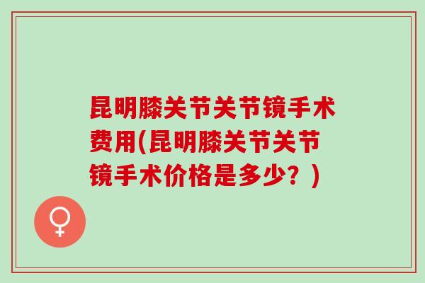 昆明膝关节关节镜手术费用(昆明膝关节关节镜手术价格是多少？)