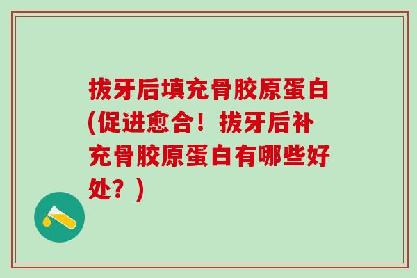 拔牙后填充骨胶原蛋白(促进愈合!拔牙后补充骨胶原蛋白有哪些好处?) 拔牙后填充骨胶原蛋白(促进愈合!拔牙后补充骨胶原蛋白有哪些好处?)