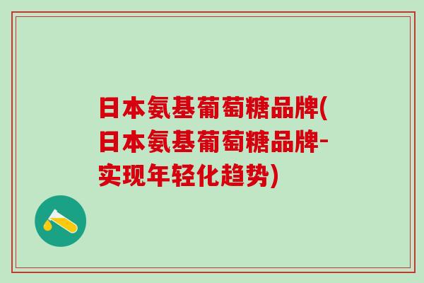 日本氨基葡萄糖品牌(日本氨基葡萄糖品牌-实现年轻化趋势)