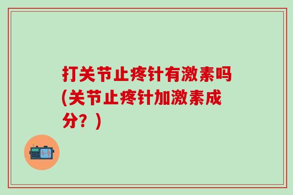 打关节止疼针有激素吗(关节止疼针加激素成分？)