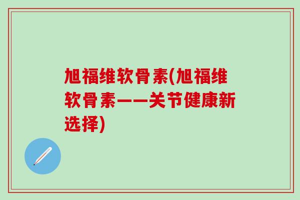 旭福维软骨素(旭福维软骨素——关节健康新选择)