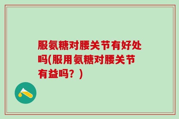 服氨糖对腰关节有好处吗(服用氨糖对腰关节有益吗？)