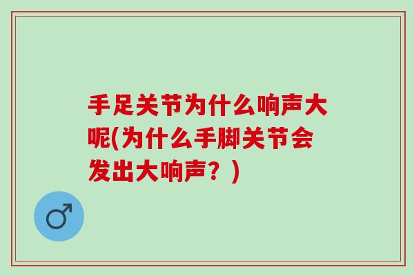 手足关节为什么响声大呢(为什么手脚关节会发出大响声？)