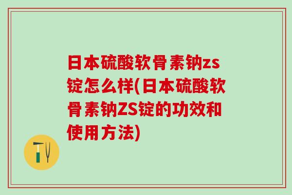 日本硫酸软骨素钠zs锭怎么样(日本硫酸软骨素钠ZS锭的功效和使用方法)