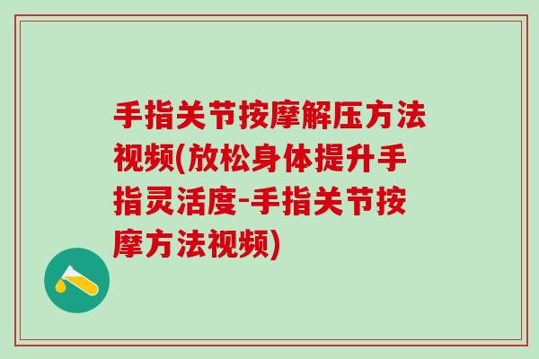 手指关节按摩解压方法视频(放松身体提升手指灵活度-手指关节按摩方法视频)