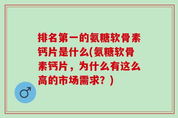 排名第一的氨糖软骨素钙片是什么(氨糖软骨素钙片，为什么有这么高的市场需求？)