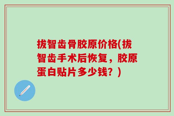 拔智齿骨胶原价格(拔智齿手术后恢复，胶原蛋白贴片多少钱？)