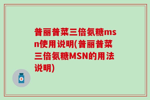 普丽普菜三倍氨糖msn使用说明(普丽普菜三倍氨糖MSN的用法说明) 普丽普菜三倍氨糖msn使用说明(普丽普菜三倍氨糖MSN的用法说明)