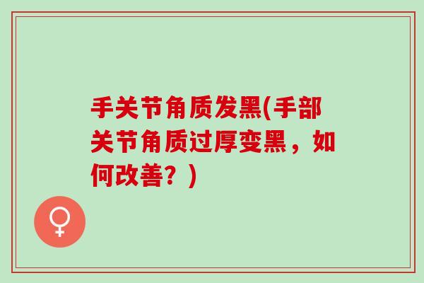 手关节角质发黑(手部关节角质过厚变黑,如何改善?) 手关节角质发黑(手部关节角质过厚变黑,如何改善?)