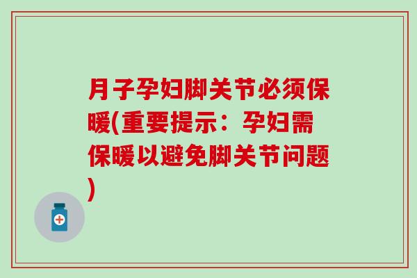 月子孕妇脚关节必须保暖(重要提示：孕妇需保暖以避免脚关节问题)