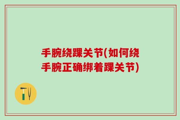 手腕绕踝关节(如何绕手腕正确绑着踝关节)