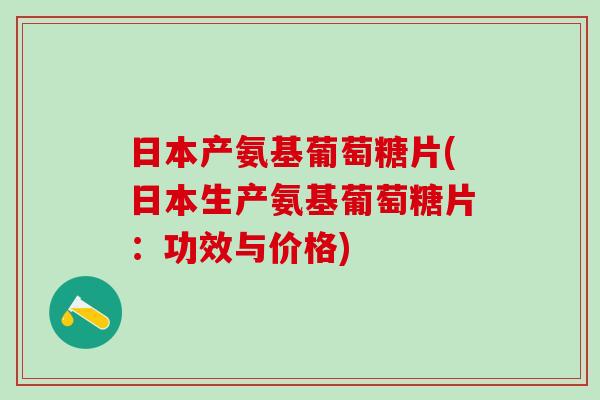 日本产氨基葡萄糖片(日本生产氨基葡萄糖片：功效与价格)