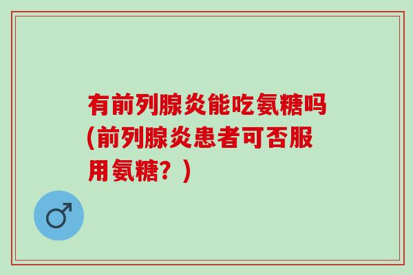 有前列腺炎能吃氨糖吗(前列腺炎患者可否服用氨糖？)