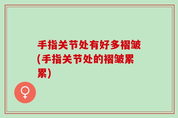 手指关节处有好多褶皱(手指关节处的褶皱累累)