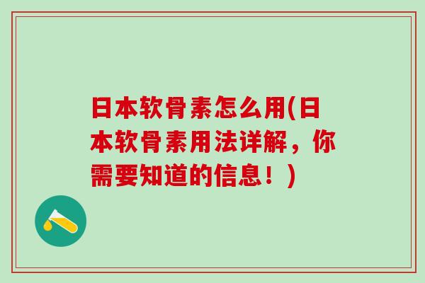 日本软骨素怎么用(日本软骨素用法详解，你需要知道的信息！)
