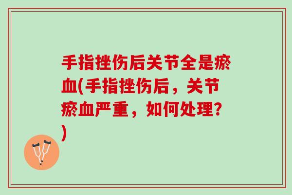 手指挫伤后关节全是瘀血(手指挫伤后，关节瘀血严重，如何处理？)